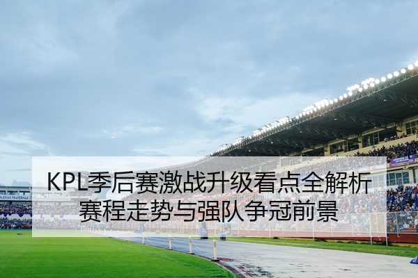 KPL季后赛激战升级看点全解析赛程走势与强队争冠前景