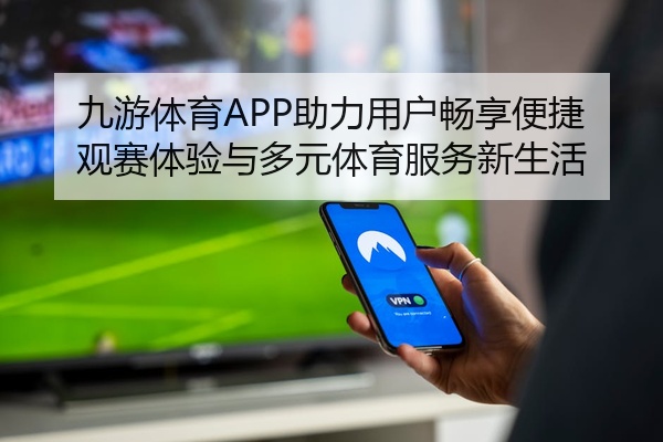 九游体育APP助力用户畅享便捷观赛体验与多元体育服务新生活