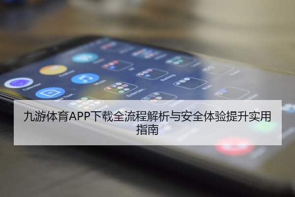 九游体育APP下载全流程解析与安全体验提升实用指南