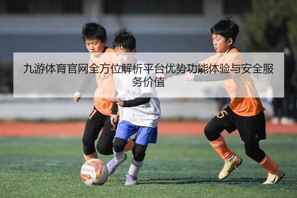 九游体育官网全方位解析平台优势功能体验与安全服务价值